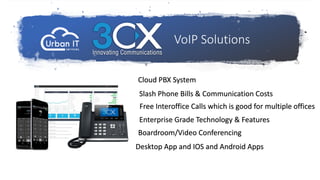 Cloud PBX System
Slash Phone Bills & Communication Costs
Free Interoffice Calls which is good for multiple offices
Boardroom/Video Conferencing
VoIP Solutions
Enterprise Grade Technology & Features
Desktop App and IOS and Android Apps
 