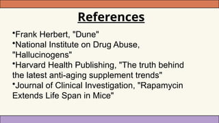 References
•Frank Herbert, "Dune"
•National Institute on Drug Abuse,
"Hallucinogens"
•Harvard Health Publishing, "The truth behind
the latest anti-aging supplement trends"
•Journal of Clinical Investigation, "Rapamycin
Extends Life Span in Mice"
 