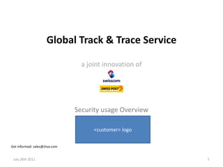 Global Track & Trace Service

                                  a joint innovation of




                                Security usage Overview

                                      <customer> logo

Get informed: sales@Jiiva.com


 July 26th 2011                                           1
 