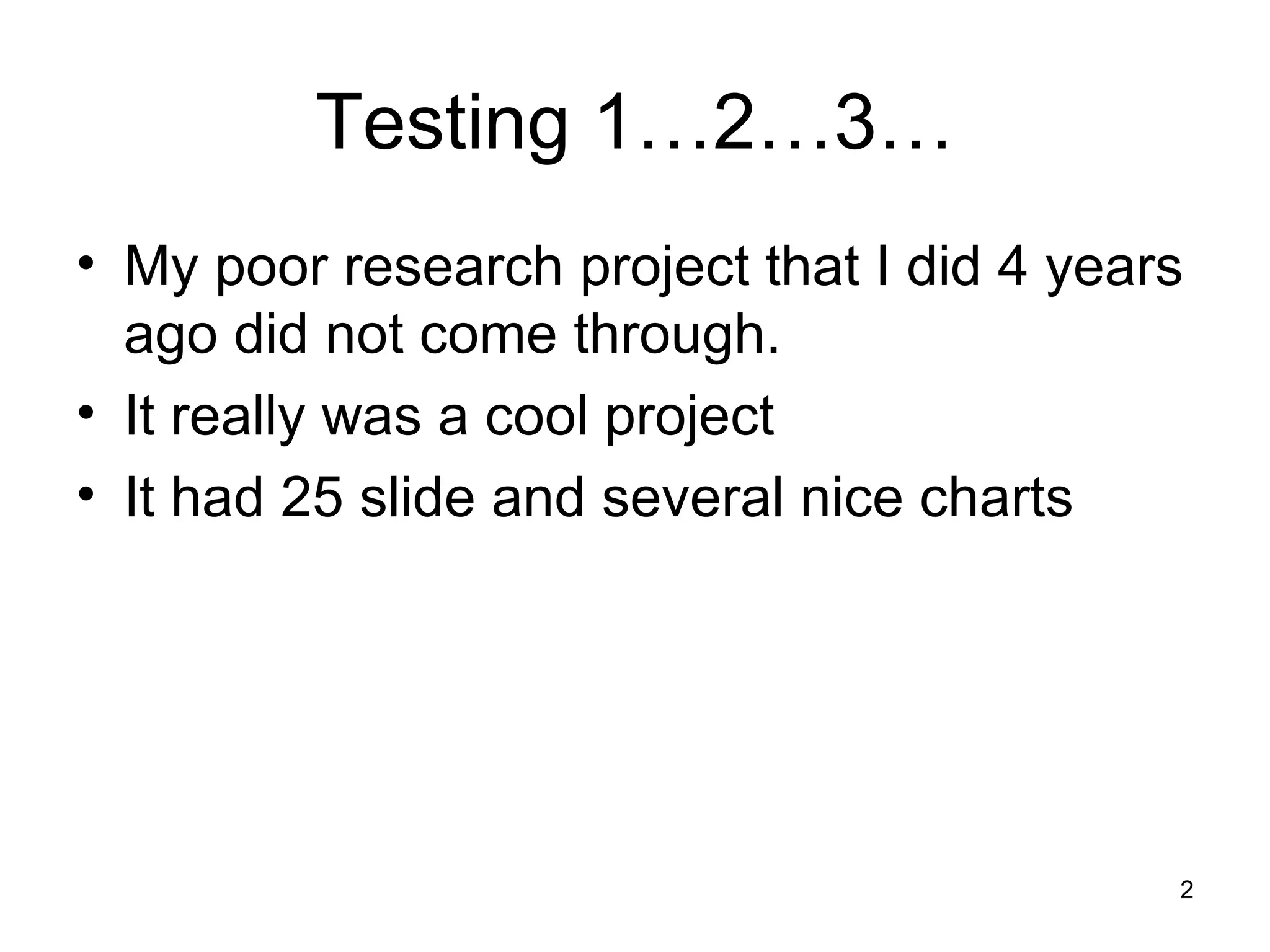 Testing 1…2…3…
• My poor research project that I did 4 years
ago did not come through.
• It really was a cool project
• It had 25 slide and several nice charts
2