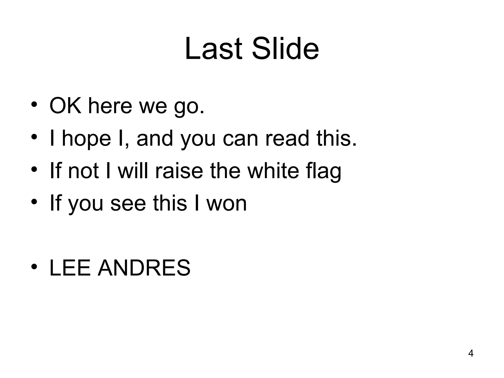 Last Slide
• OK here we go.
• I hope I, and you can read this.
• If not I will raise the white flag
• If you see this I won
• LEE ANDRES
4