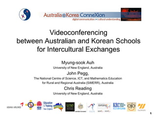 Videoconferencing
between Australian and Korean Schools
     for Intercultural Exchanges
                        Myung-sook Auh
                  University of New England, Australia
                            John Pegg,
     The National Centre of Science, ICT, and Mathematics Education
          for Rural and Regional Australia (SiMERR), Australia
                          Chris Reading
                  University of New England, Australia




                                                                      1
 