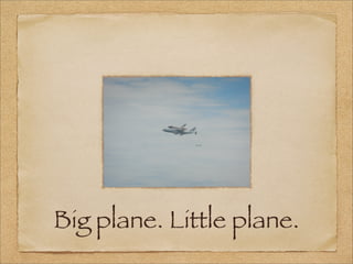 Big plane. Little plane.