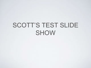 SCOTT’S TEST SLIDE
SHOW
 