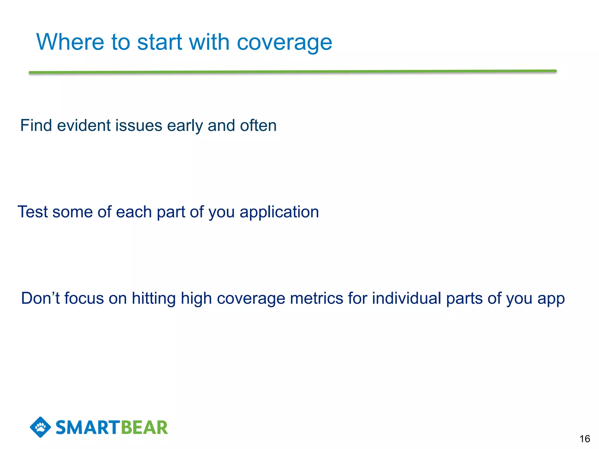 Where to start with coverage
16
Find evident issues early and often
Don’t focus on hitting high coverage metrics for individual parts of you app
Test some of each part of you application
 