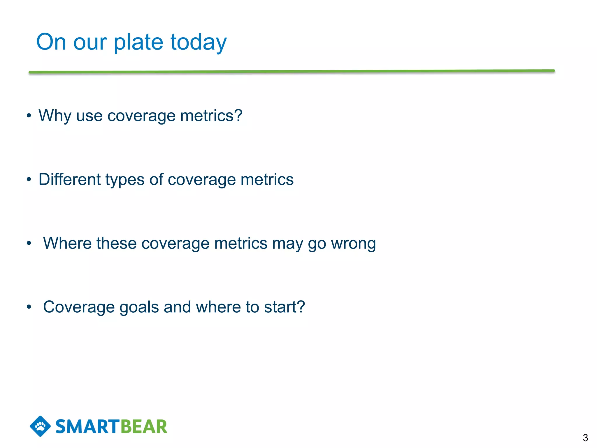 On our plate today
3
• Why use coverage metrics?
• Different types of coverage metrics
• Where these coverage metrics may go wrong
• Coverage goals and where to start?
 