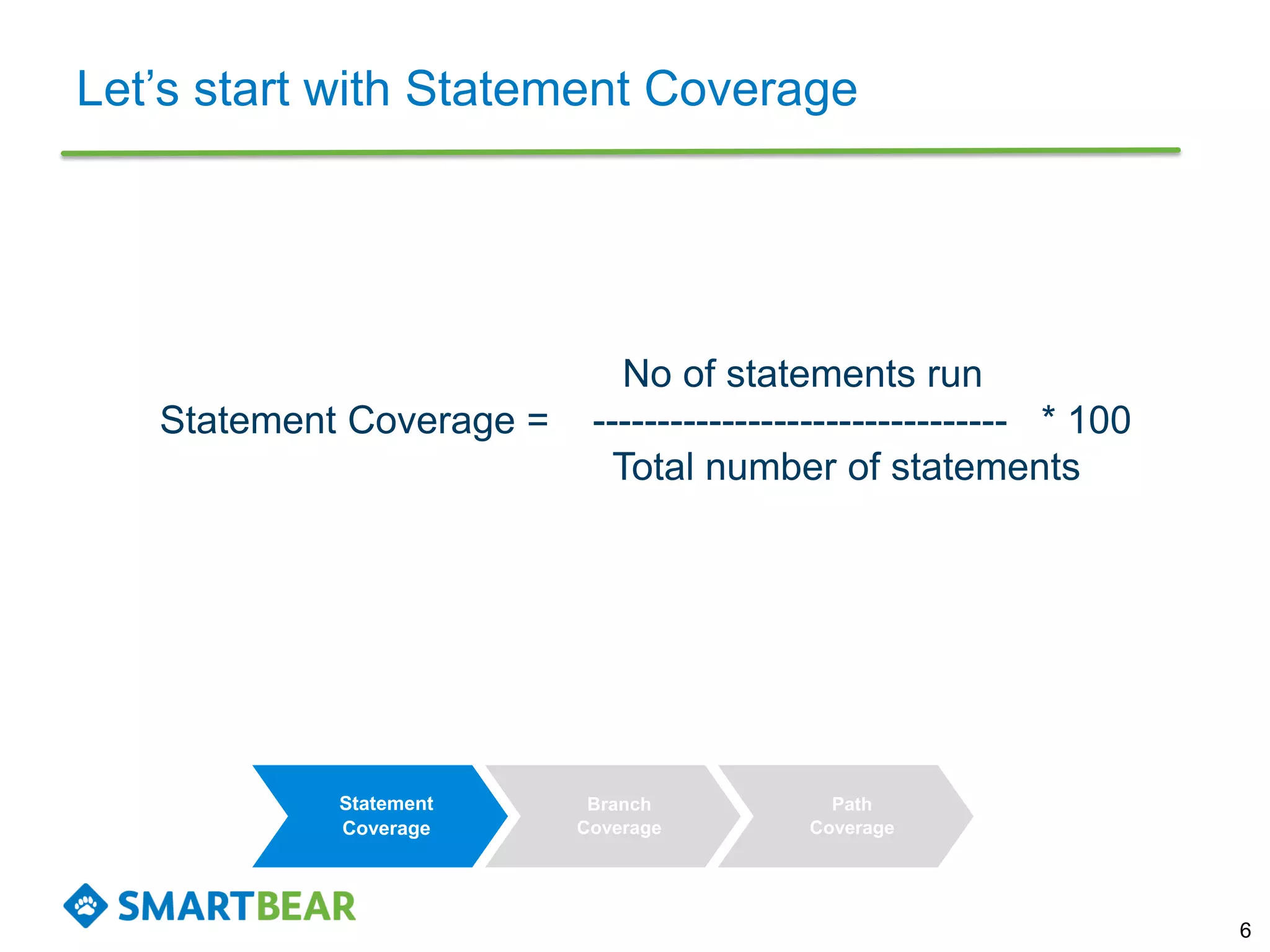 Let’s start with Statement Coverage
6
No of statements run
Statement Coverage = -------------------------------- * 100
Total number of statements
Statement
Coverage
Branch
Coverage
Path
Coverage
 