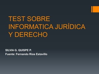 TEST SOBRE
  INFORMATICA JURÍDICA
  Y DERECHO

SILVIA G. QUISPE P.
Fuente: Fernando Ríos Estavillo
 