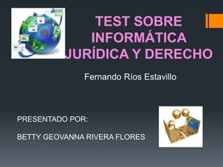 TEST SOBRE
             INFORMÁTICA
          JURÍDICA Y DERECHO
              Fernando Ríos Estavillo



PRESENTADO POR:

BETTY GEOVANNA RIVERA FLORES
 