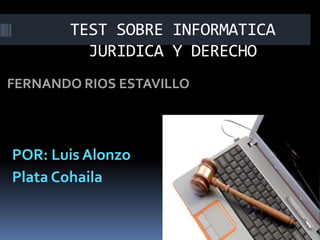 TEST SOBRE INFORMATICA
         JURIDICA Y DERECHO
FERNANDO RIOS ESTAVILLO




POR: Luis Alonzo
Plata Cohaila
 