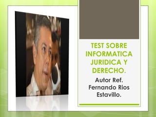 TEST SOBRE
INFORMATICA
  JURIDICA Y
  DERECHO.
  Autor Ref.
Fernando Rios
   Estavillo.
 