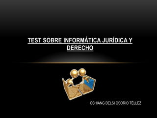 TEST SOBRE INFORMÁTICA JURÍDICA Y
            DERECHO




                   CSHIANG DELSI OSORIO TÉLLEZ
 