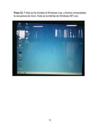 10
Paso 12. Y listo se ha iniciado el Windows Live, y hemos comprobado
la secuencia de inicio. Este es la interfaz de Windows XP Live.
 