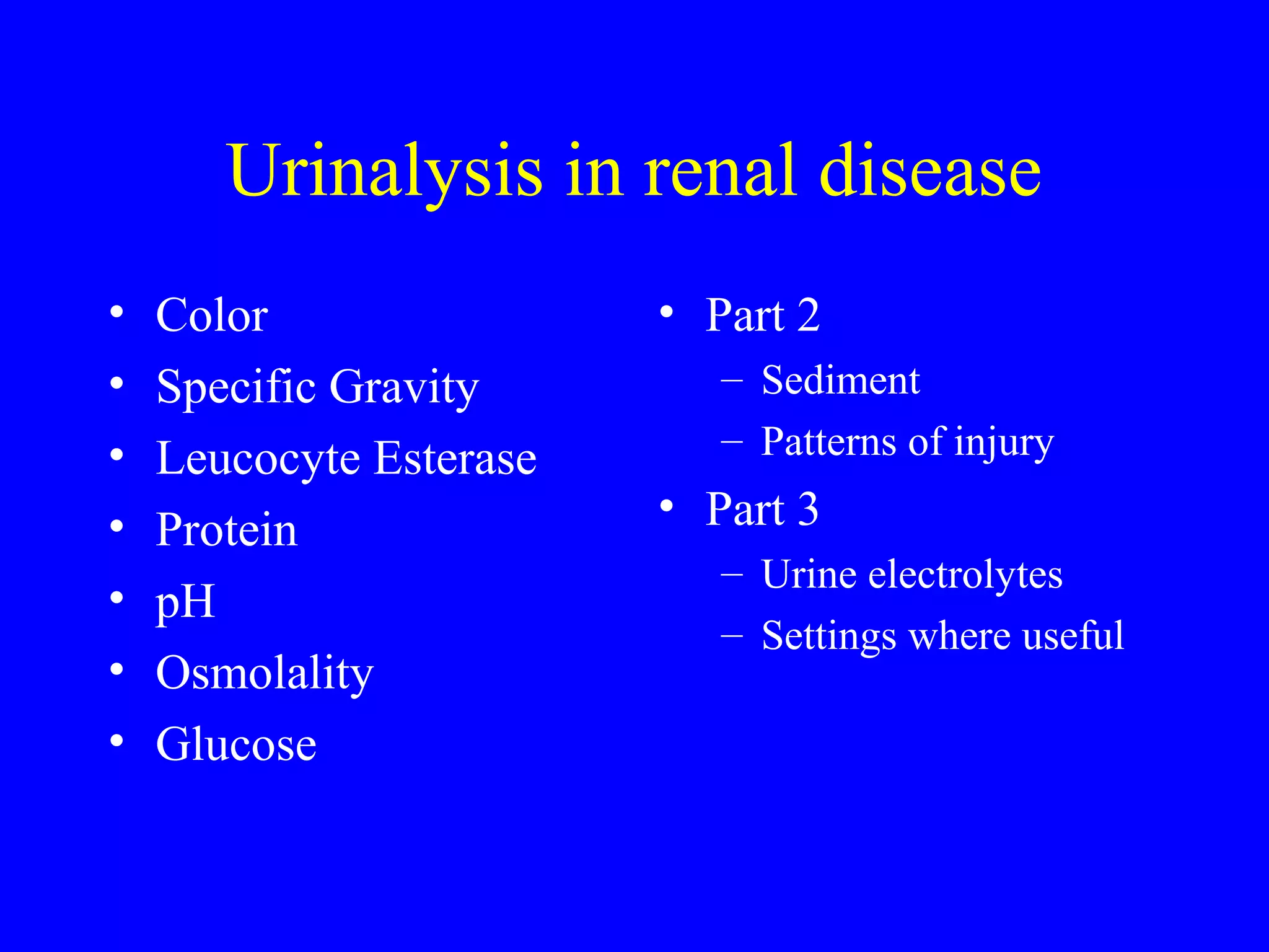 Urinalysis in renal disease
• Color
• Specific Gravity
• Leucocyte Esterase
• Protein
• pH
• Osmolality
• Glucose
• Part 2
– Sediment
– Patterns of injury
• Part 3
– Urine electrolytes
– Settings where useful
 
