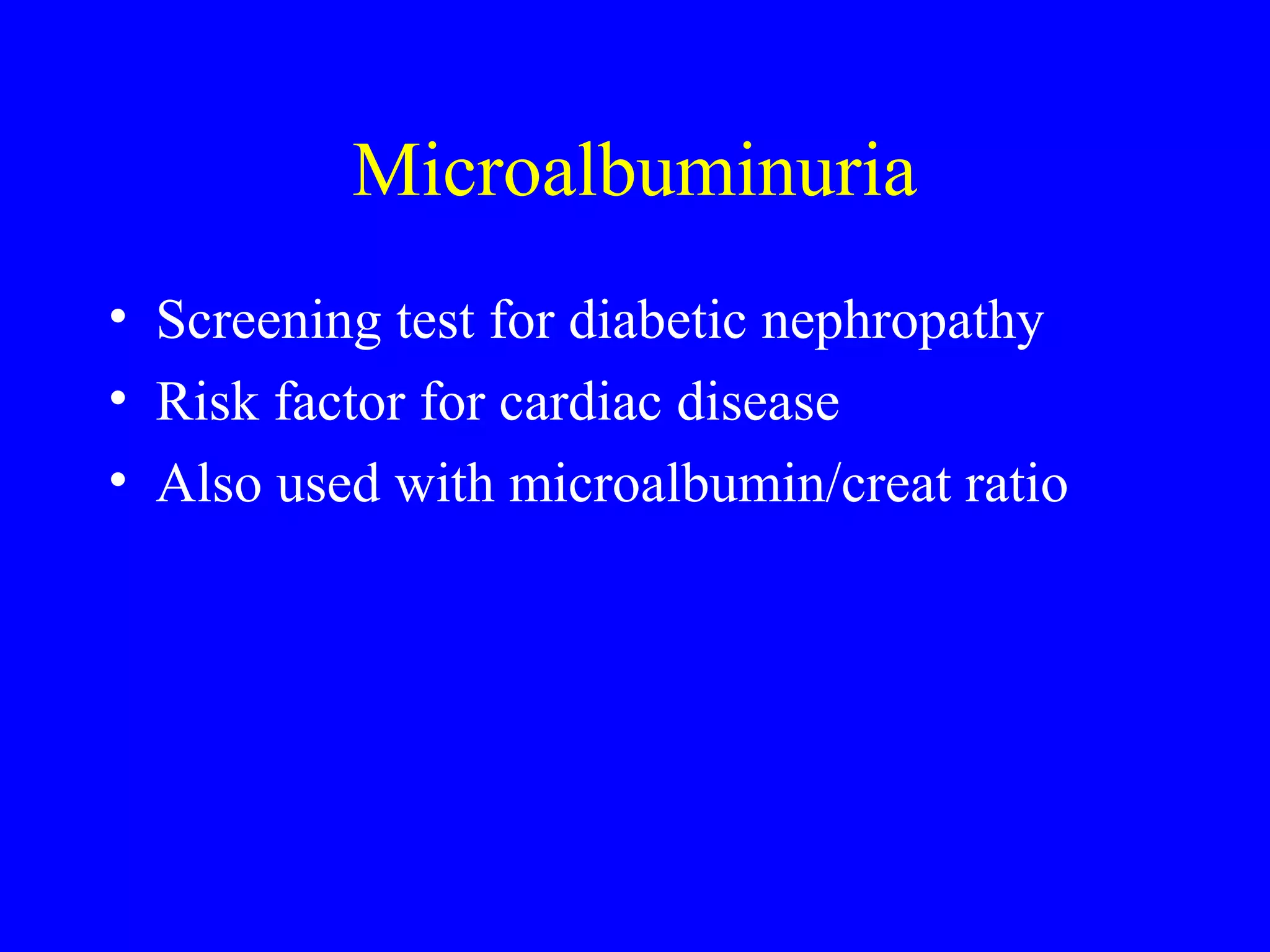 Microalbuminuria
• Screening test for diabetic nephropathy
• Risk factor for cardiac disease
• Also used with microalbumin/creat ratio
 