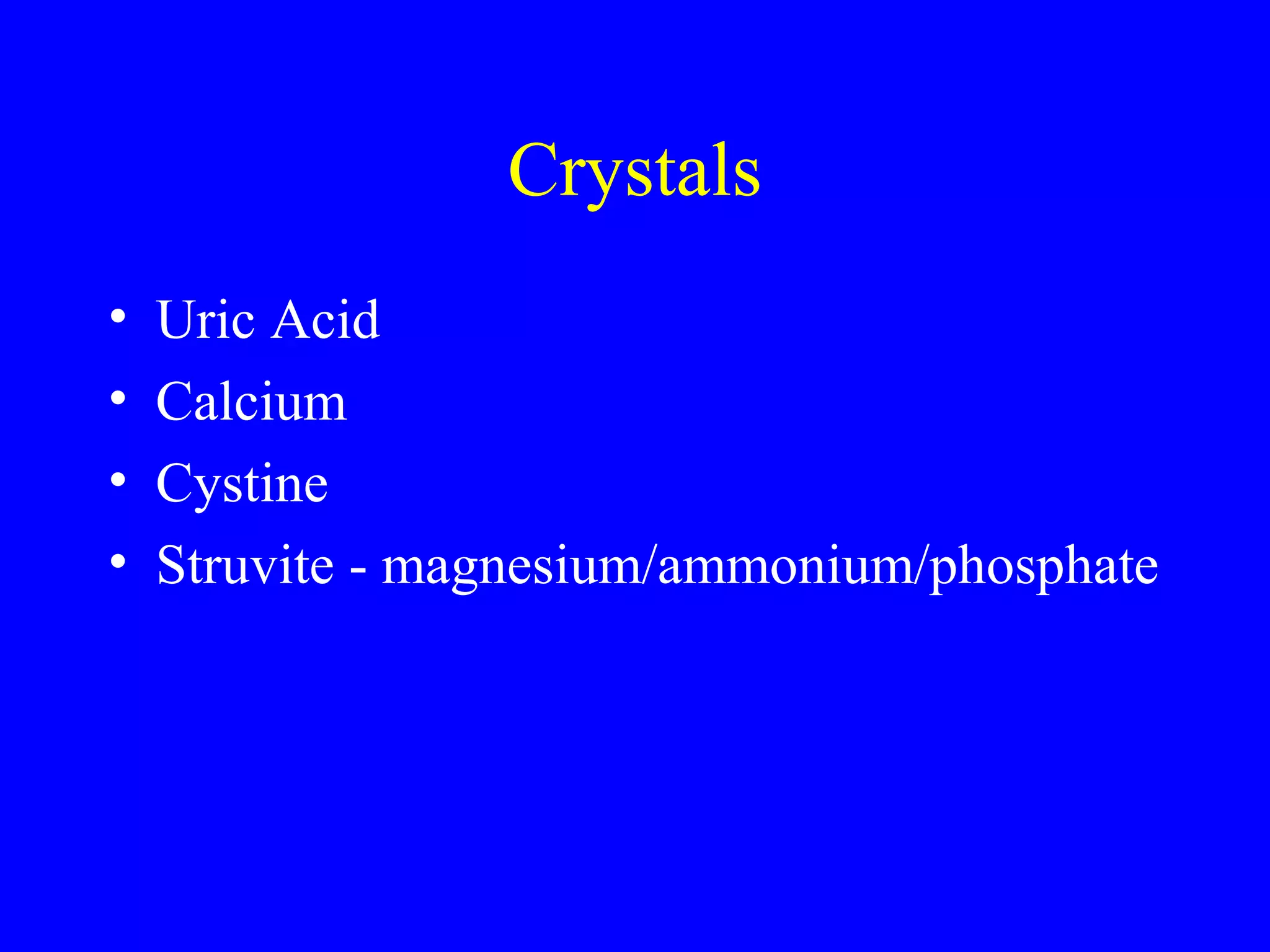 Crystals
• Uric Acid
• Calcium
• Cystine
• Struvite - magnesium/ammonium/phosphate
 