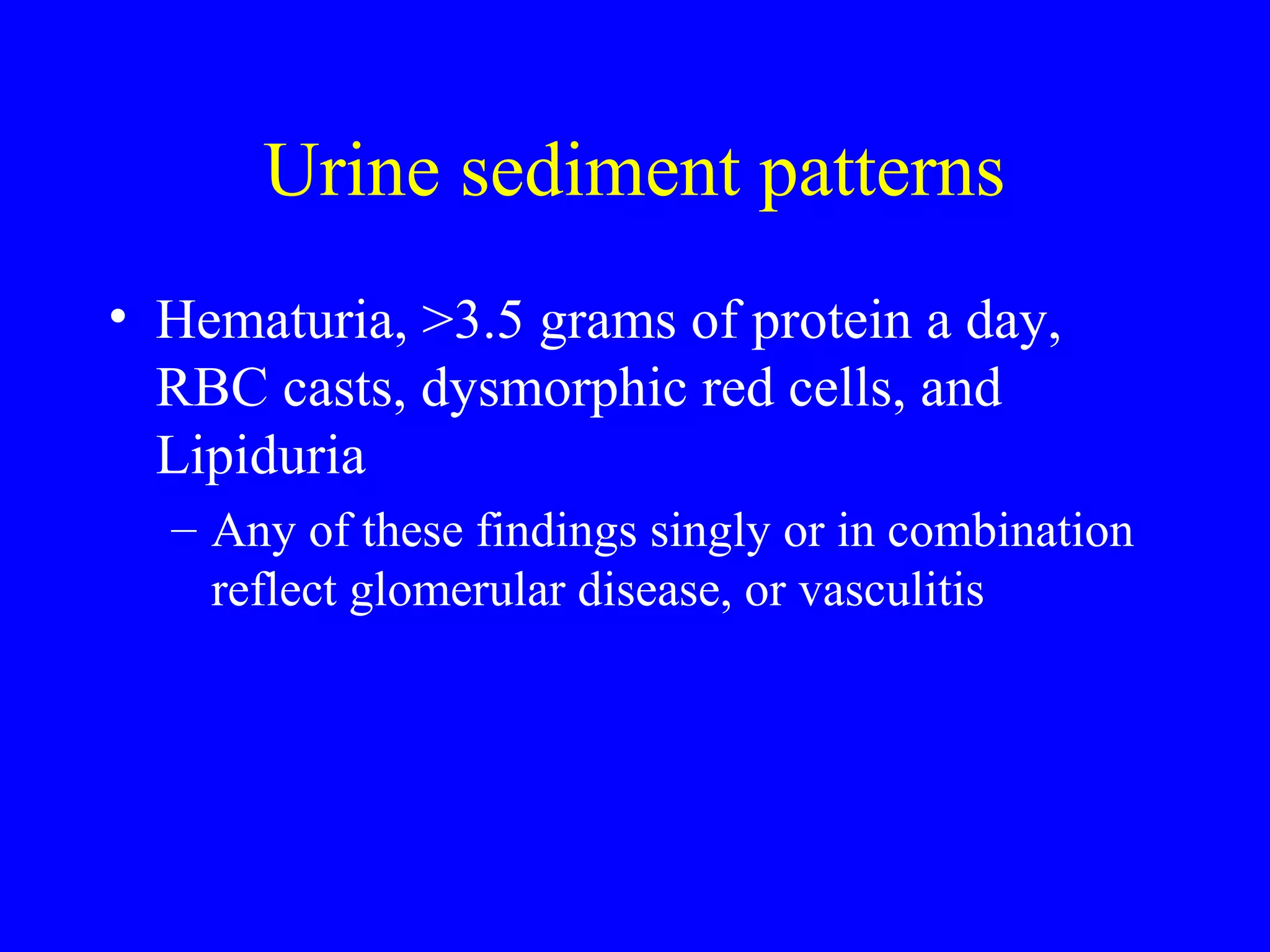 Urine sediment patterns
• Hematuria, >3.5 grams of protein a day,
RBC casts, dysmorphic red cells, and
Lipiduria
– Any of these findings singly or in combination
reflect glomerular disease, or vasculitis
 