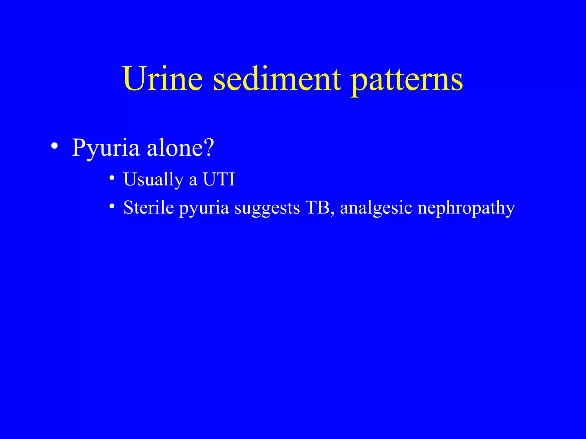 Urine sediment patterns
• Pyuria alone?
• Usually a UTI
• Sterile pyuria suggests TB, analgesic nephropathy
 