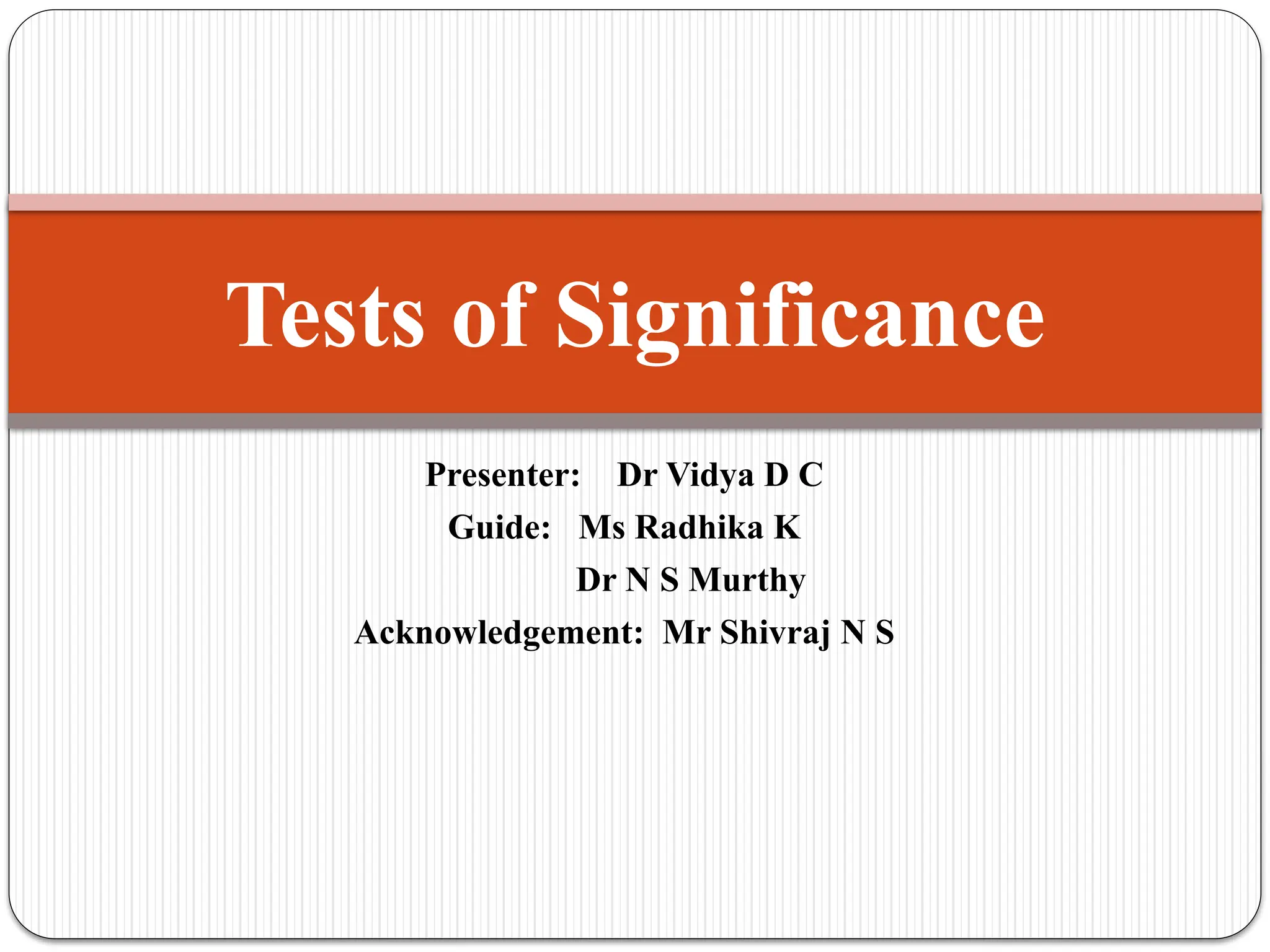 Presenter: Dr Vidya D C
Guide: Ms Radhika K
Dr N S Murthy
Acknowledgement: Mr Shivraj N S
Tests of Significance
 