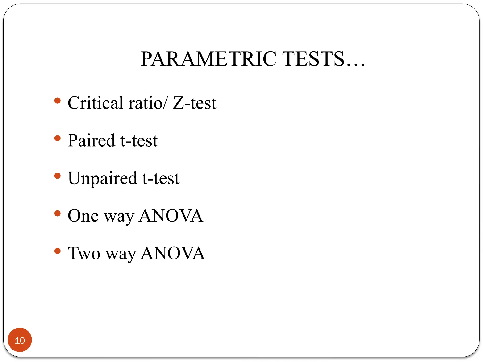 PARAMETRIC TESTS…
 Critical ratio/ Z-test
 Paired t-test
 Unpaired t-test
 One way ANOVA
 Two way ANOVA
10
 