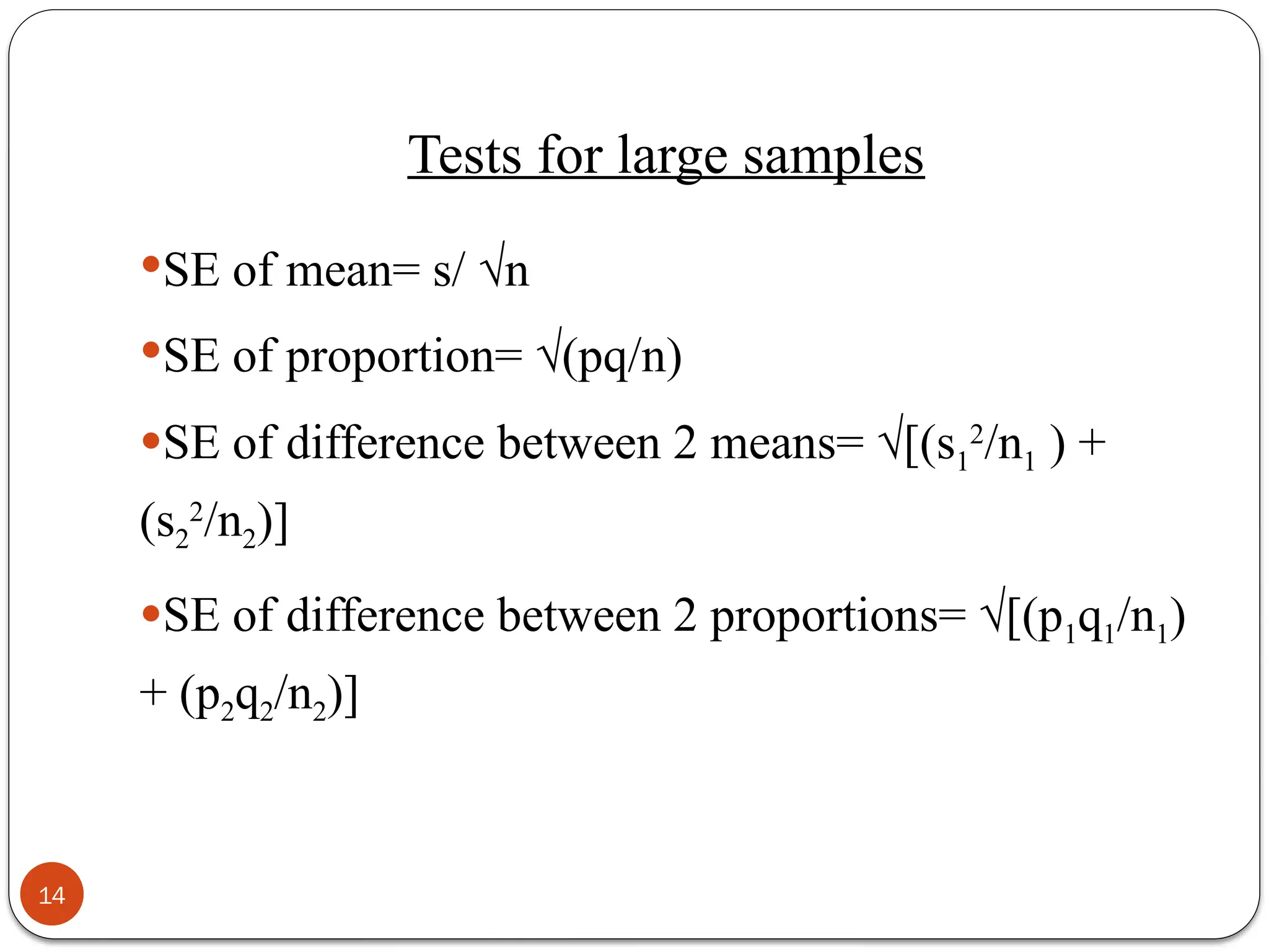 Tests for large samples
SE of mean= s/ √n
SE of proportion= √(pq/n)
SE of difference between 2 means= √[(s1
2
/n1 ) +
(s2
2
/n2)]
SE of difference between 2 proportions= √[(p1q1/n1)
+ (p2q2/n2)]
14
 