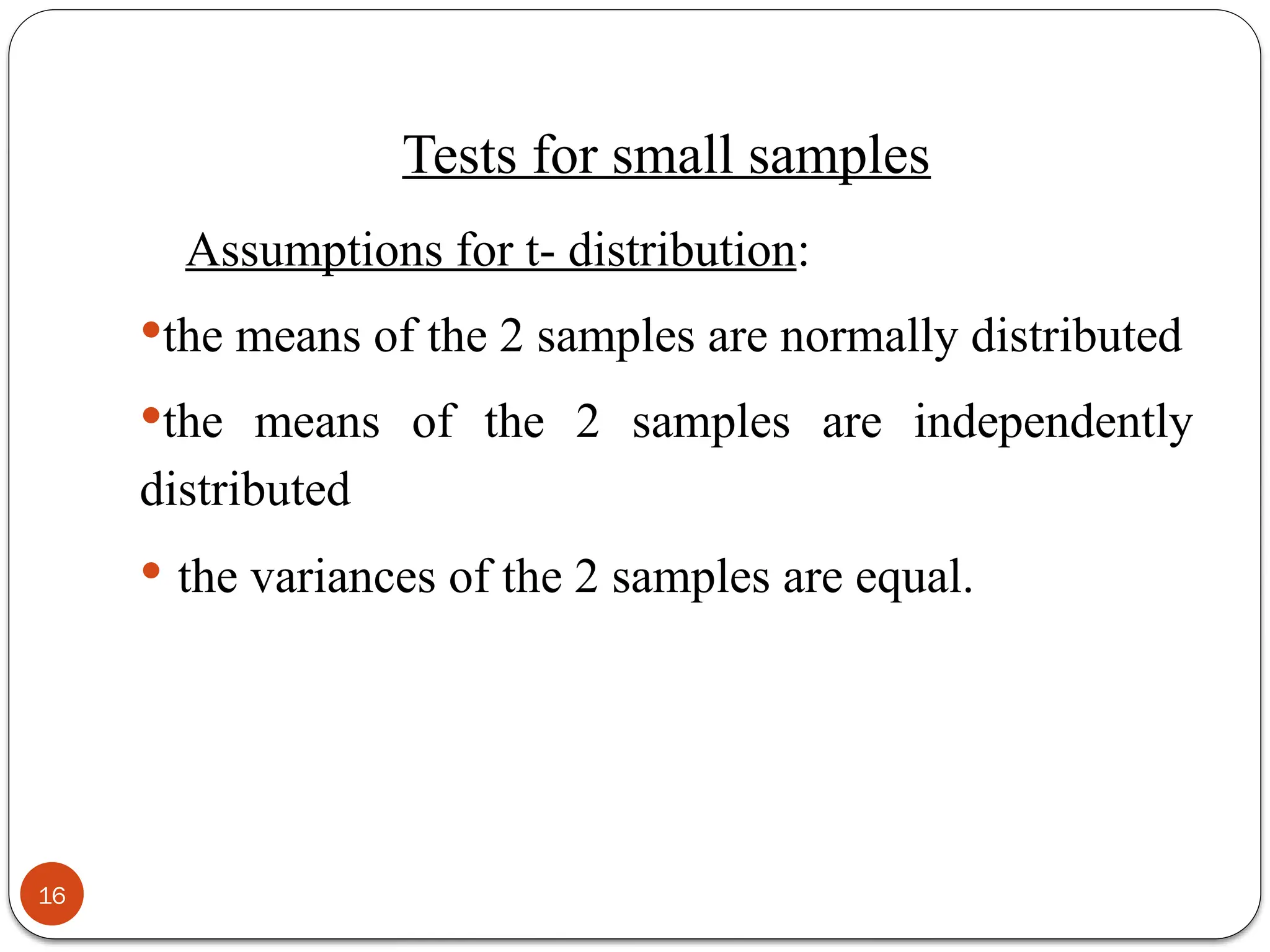 Tests for small samples
Assumptions for t- distribution:
the means of the 2 samples are normally distributed
the means of the 2 samples are independently
distributed
 the variances of the 2 samples are equal.
16
 