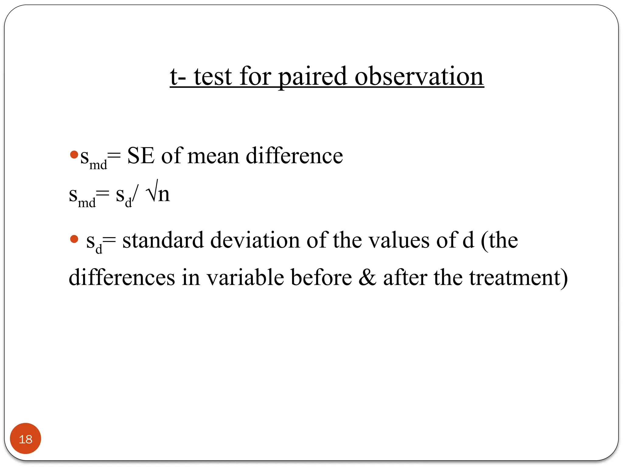 smd= SE of mean difference
smd= sd/ √n
 sd= standard deviation of the values of d (the
differences in variable before & after the treatment)
18
t- test for paired observation
 