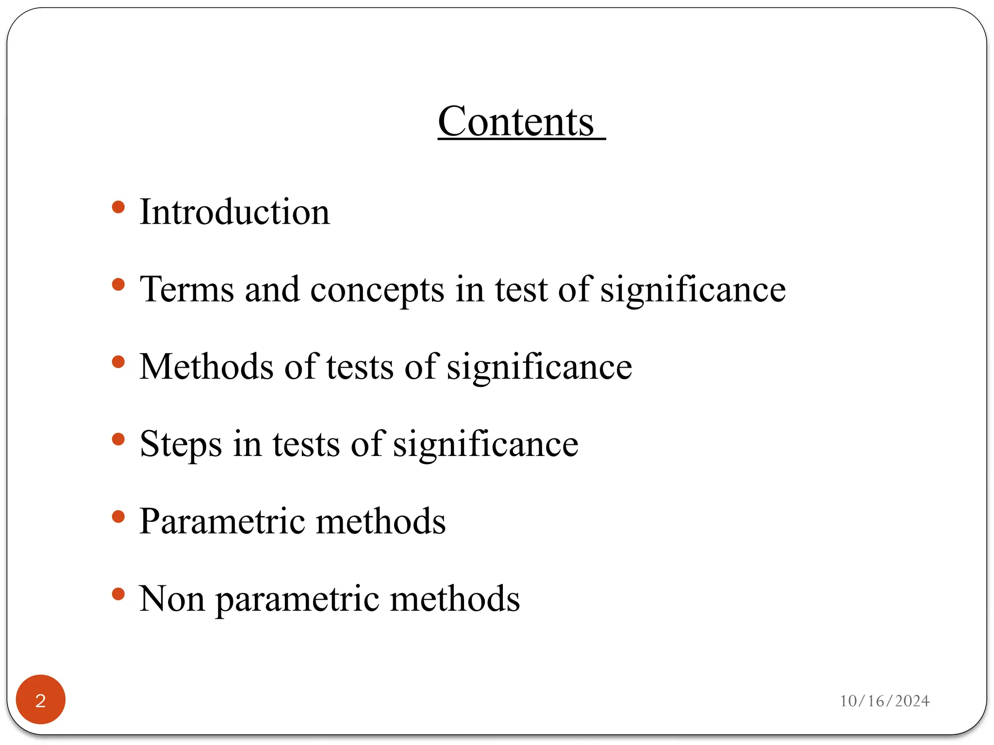 10/16/2024
Contents
 Introduction
 Terms and concepts in test of significance
 Methods of tests of significance
 Steps in tests of significance
 Parametric methods
 Non parametric methods
2
 