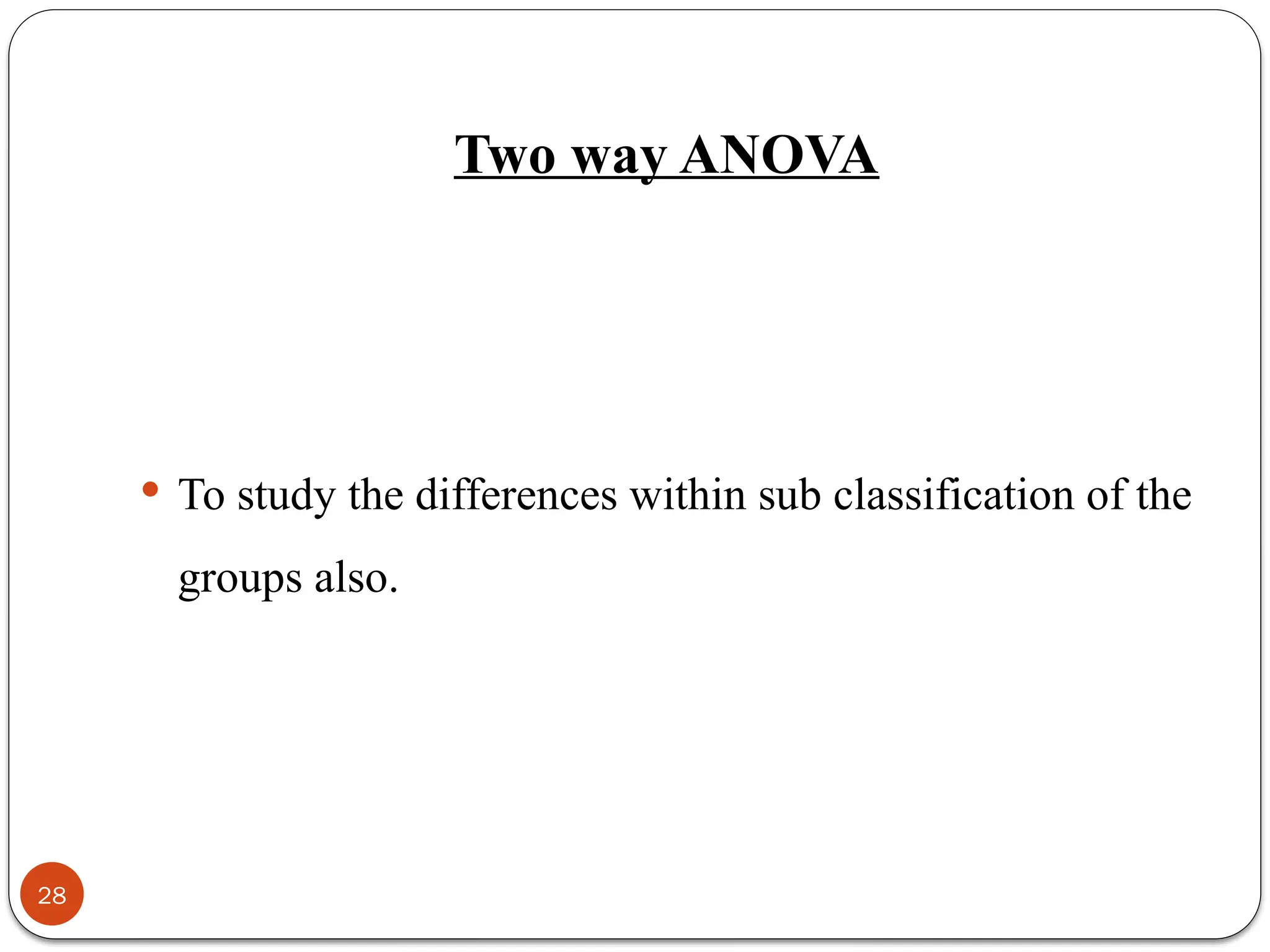 Two way ANOVA
 To study the differences within sub classification of the
groups also.
28
 