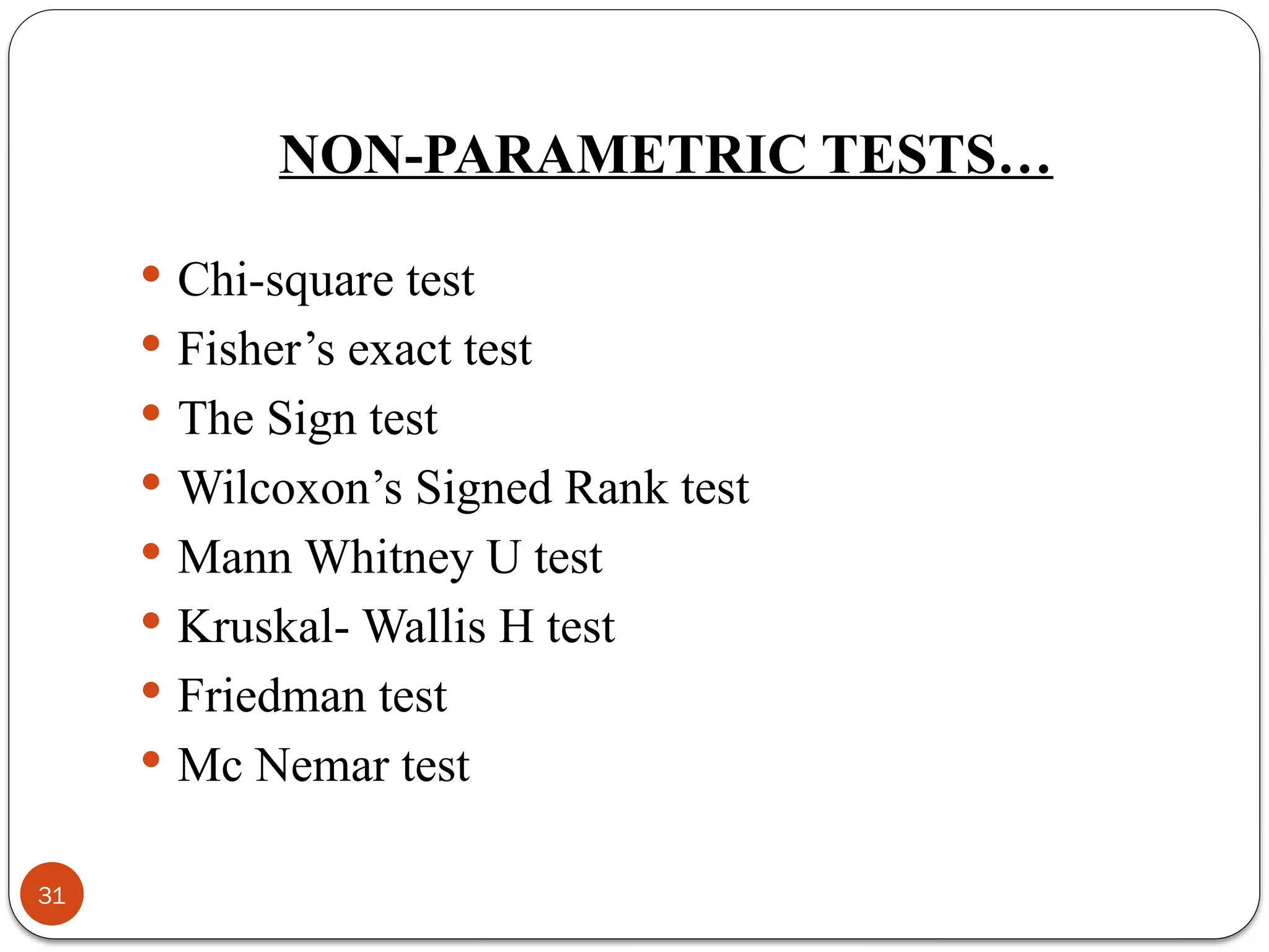 NON-PARAMETRIC TESTS…
 Chi-square test
 Fisher’s exact test
 The Sign test
 Wilcoxon’s Signed Rank test
 Mann Whitney U test
 Kruskal- Wallis H test
 Friedman test
 Mc Nemar test
31
 