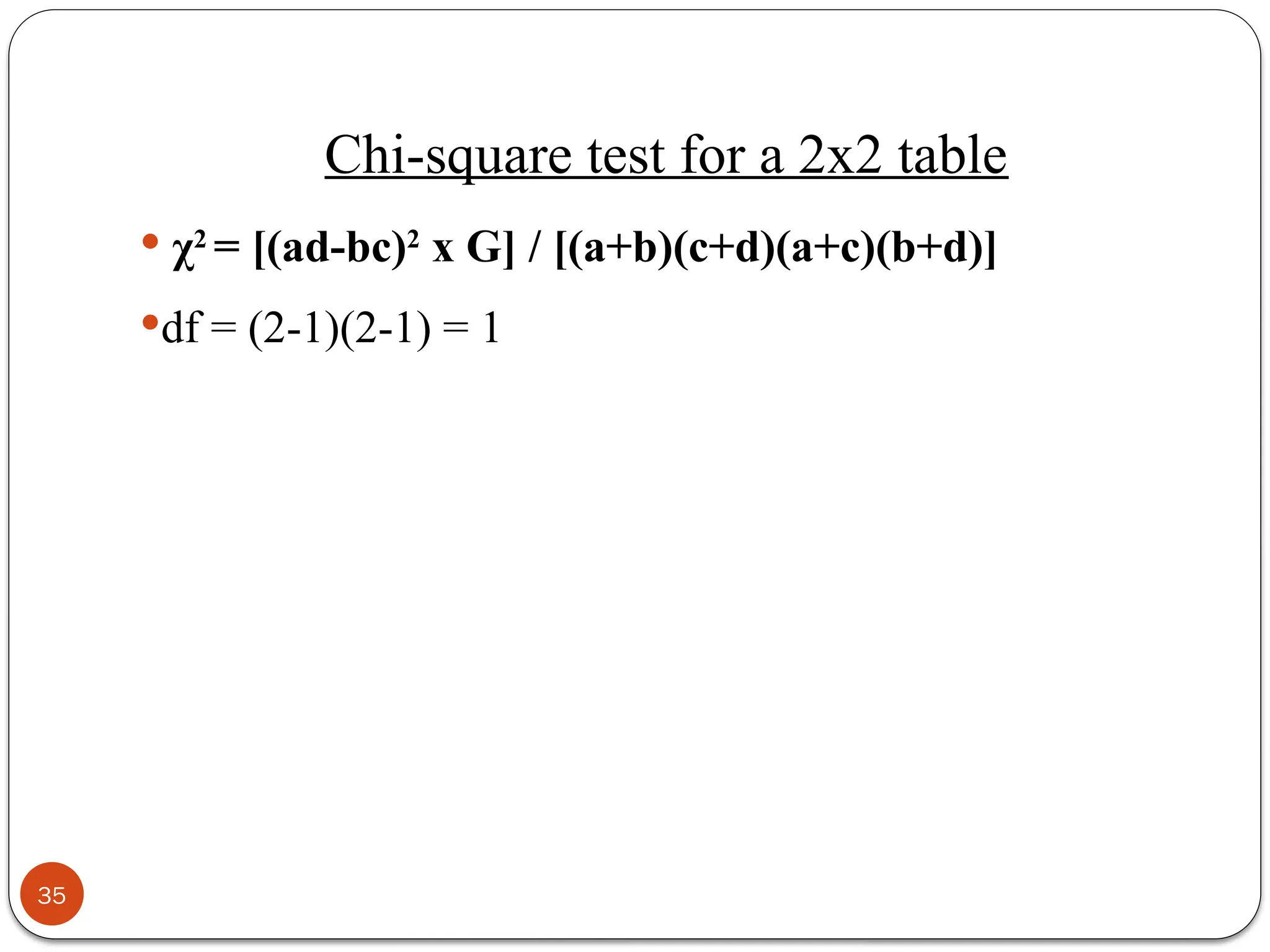 Chi-square test for a 2x2 table
 χ2
= [(ad-bc)2
x G] / [(a+b)(c+d)(a+c)(b+d)]
df = (2-1)(2-1) = 1
35
 