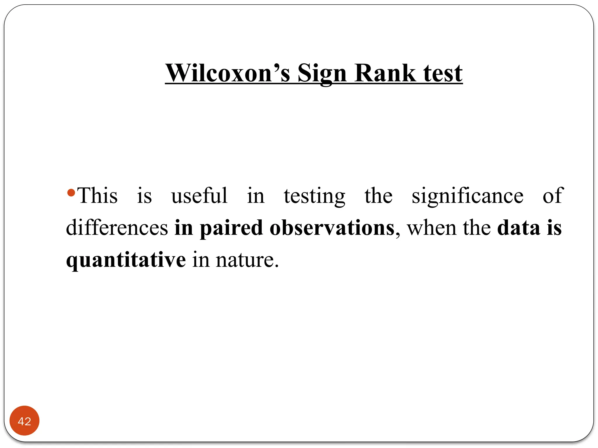 Wilcoxon’s Sign Rank test
This is useful in testing the significance of
differences in paired observations, when the data is
quantitative in nature.
42
 