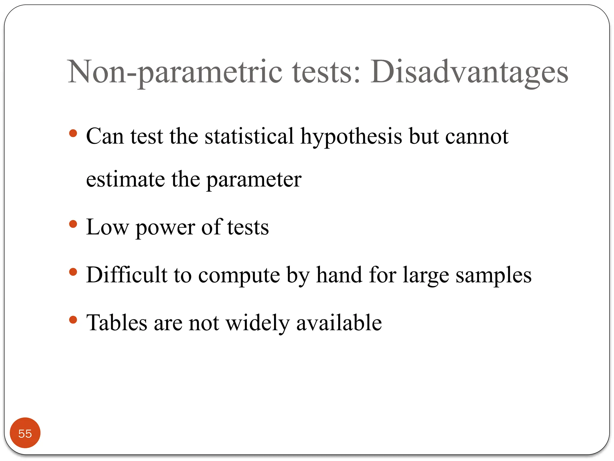 Non-parametric tests: Disadvantages
 Can test the statistical hypothesis but cannot
estimate the parameter
 Low power of tests
 Difficult to compute by hand for large samples
 Tables are not widely available
55
 