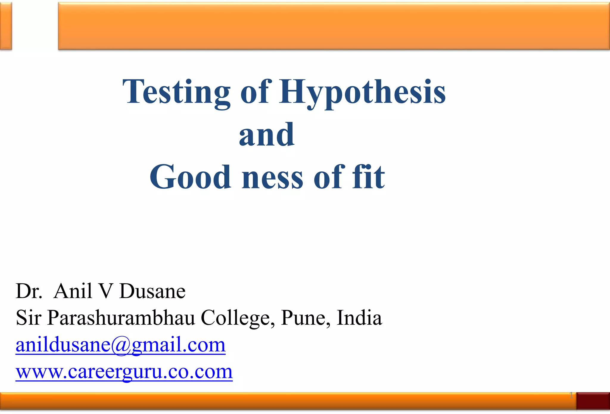 Testing of Hypothesis
and
Good ness of fit
Dr. Anil V Dusane
Sir Parashurambhau College, Pune, India
anildusane@gmail.com
www.careerguru.co.com
1
 