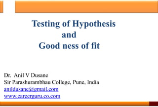 Testing of Hypothesis
and
Good ness of fit
Dr. Anil V Dusane
Sir Parashurambhau College, Pune, India
anildusane@gmail.com
www.careerguru.co.com
1
 