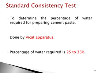  To determine the percentage of water
required for preparing cement paste.
 Done by Vicat apparatus.
 Percentage of water required is 25 to 35%.
10
 