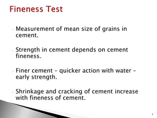  Measurement of mean size of grains in
cement.
 Strength in cement depends on cement
fineness.
 Finer cement – quicker action with water –
early strength.
 Shrinkage and cracking of cement increase
with fineness of cement.
5
 