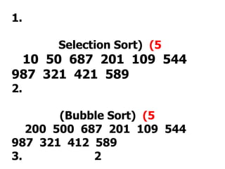 1.
Selection Sort) (5
10 50 687 201 109 544
987 321 421 589
2.
(Bubble Sort) (5
200 500 687 201 109 544
987 321 412 589
3. 2
 
