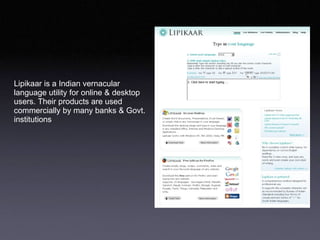 Lipikaar is a Indian vernacular  language utility for online & desktop  users. Their products are used  commercially by many banks & Govt. institutions  
