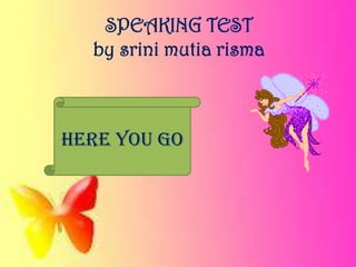 SPEAKING TEST
by srini mutia risma
HERE YOU GO
 
