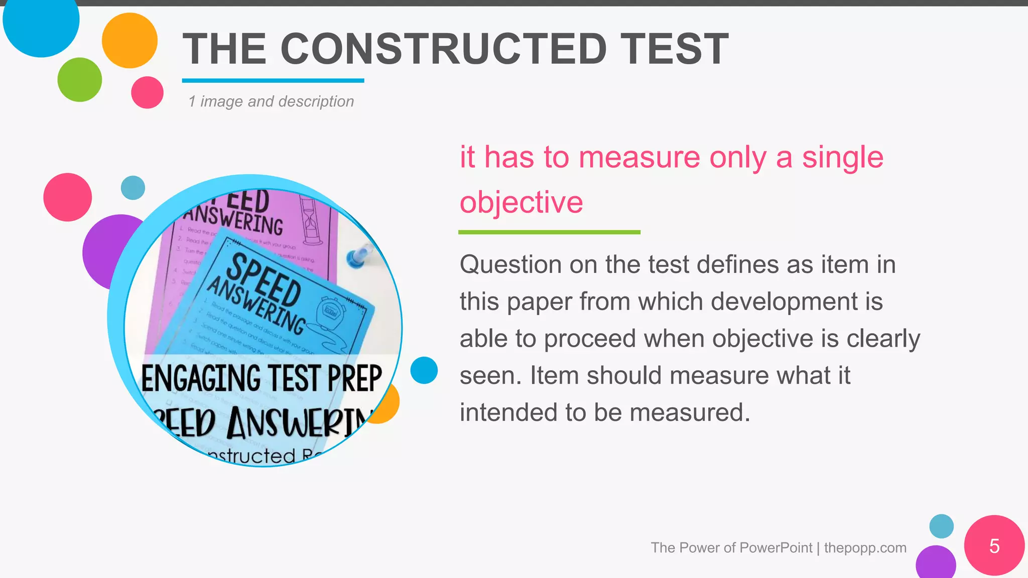 THE CONSTRUCTED TEST
The Power of PowerPoint | thepopp.com 5
1 image and description
Question on the test defines as item in
this paper from which development is
able to proceed when objective is clearly
seen. Item should measure what it
intended to be measured.
it has to measure only a single
objective
 