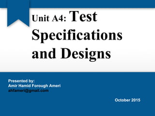 Unit A4: Test
Specifications
and Designs
Presented by:
Amir Hamid Forough Ameri
ahfameri@gmail.com
October 2015
 
