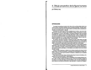 4. Dibujo proyectivo de la figura humana
por Sidney Levy
INTRODUCCIÓN
"La profesión del psicólogo se parece mucho más a la vida, que Samuel Butler definió como
'el arte de derivar conclusiones suficientes a partir de premisas insuficientes'. Premisas suficien-
tes no se han de encontrar pero si por carecer de ellas no se intentara derivar conclusiones pro-
visionales no se podrfa avanzar" (1, pág. 22).
8 psicólogo que intente captar la infinita complejidad del ser humano, y que una vez cap-
tada luche por comunicar lo percibido, está condenado al fracaso. Se encuentra en una posi-
ción desesperada, no sólo por haber llegado a conclusiones suficientes a partir de premisas
insuficientes sino, además, porque en el proceso está forzado a utilizar un lenguaje primitivo
que carece de la suficiente precisión o de la amplitud adecuada; y todo esto al servicio de abs-
tracciones imperfectas ysin un número indeterminado de dimensiones. Está por lo tanto con-
denado al fracaso final. Como dijo Williams James, •no hay conclusión".
Sin embargo, esta falta de conclusión no siempre se da igual. Puede decirse que existe
una jerarquía de la ignorancia y del fracaso, y aunque éste ensombrece de un modo inevitable
cualquier intento de llegar a una comprensión del clímax de la persona humana, la excitación, el
insight, el conocimiento yhasta la gloria aveces también pueden servir a dicho fracaso.
La interpretación de los dibujos proyectivos de la figura humana no tiene suficiente validación
experimental. Pocas veces permite una información inequívoca y a menudo desorienta al in-
cauto, al descuidado yal impulsivo. Todo esto es igualmente cierto para el Test de Rorschach o
para cualquier otra técnica psicológica o, en este aspecto, para cualquier técnica de las ciencias
naturales o sociales.
A pesar de estas limitaciones la utilización de los dibujos proyectivos de la figura humana
puede construir una fuente de información y comprensión de la personalidad tan fructífera, eco-
nómica y profunda, que año tras año aumenta mi entusiasmo y satisfacción por los resultados
que con ellos se obtienen.
Pocas veces se encontrarán dibujos ehistorias sobre la figura humana tan dramáticos e inte-
resantes como los del caso del señor P. (véase capítulo 7).
Freud dijo •nada es tan apasionante como la manifestación de los procesos psíquicos ocul-
tos" (3, pág. 91). Bajo el impacto de las ideas de Freud, •e1 arte se ha convertido, después de
los sueños, en la vía regia para llegar a las profundidades• (4, pág. 1O). Freud diagnosticó los
actos triviales de la vida diaria convirtiéndolos en algo significativo, y mediante sus investigacio-
4. DIBUJO PROYECTIVO DE LA FIGURA HUMANA 77
 