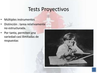 Tests Proyectivos
• Múltiples instrumentos
• Distinción : tarea relativamente
no estructurada.
• Por tanto, permiten una
variedad casi ilimitadas de
respuestas
 