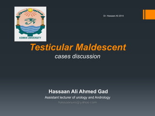 Testicular Maldescent
cases discussion
GadHassaan Ali Ahmed
Assistant lecturer of urology and Andrology
Dr. Hassaan Ali 2014
 