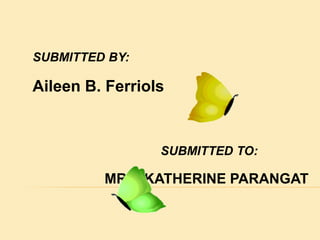 SUBMITTED BY: 
Aileen B. Ferriols 
SUBMITTED TO: 
MRS. KATHERINE PARANGAT 
