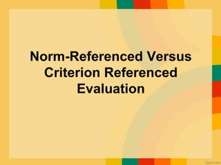 Norm-Referenced Versus
Criterion Referenced
Evaluation
 
