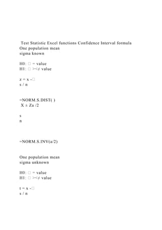 Test Statistic Excel functions Confidence Interval formula
One population mean
sigma known
z = x -
s / n
=NORM.S.DIST( )
X ± Za /2
s
n
=NORM.S.INV(a/2)
One population mean
sigma unknown
t = x -
s / n
 