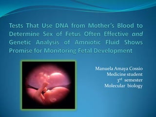 Manuela Amaya Cossio Medicine student 3rd  semester Molecular  biology Tests That Use DNA from Mother’s Blood to Determine Sex of Fetus Often Effective and Genetic Analysis of Amniotic Fluid Shows Promise for Monitoring Fetal Development 