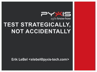 TEST STRATEGICALLY,
NOT ACCIDENTALLY
Erik LeBel <elebel@pyxis-tech.com>
 